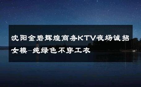 沈阳金碧辉煌商务KTV夜场诚招女模-纯绿色不穿工衣 