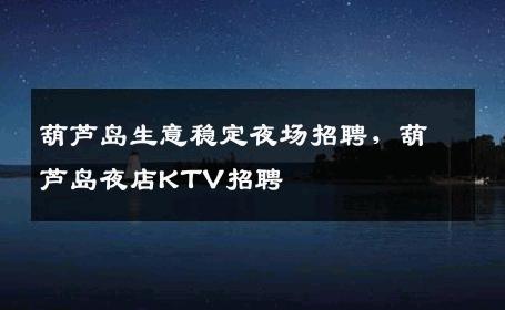葫芦岛生意稳定夜场招聘，葫芦岛夜店KTV招聘
