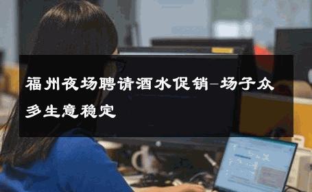 福州夜场聘请酒水促销-场子众多生意稳定 