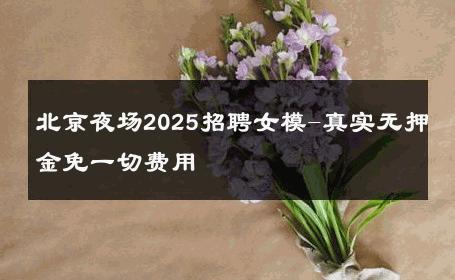 北京夜场2025招聘女模-真实无押金免一切费用 