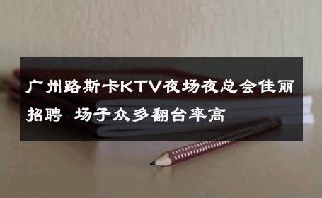 广州路斯卡KTV夜场夜总会佳丽招聘-场子众多翻台率高 