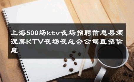 上海500场ktv夜场招聘信息县须沉薯KTV夜场夜总会公司直招信息 