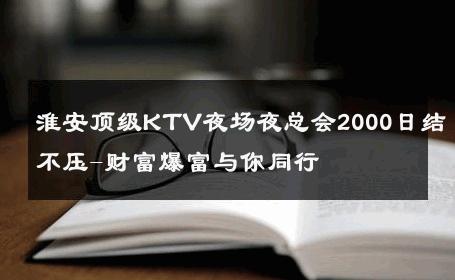 淮安顶级KTV夜场夜总会2000日结不压-财富爆富与你同行 