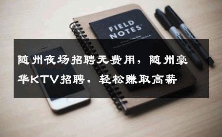 随州夜场招聘无费用，随州豪华KTV招聘，轻松赚取高薪