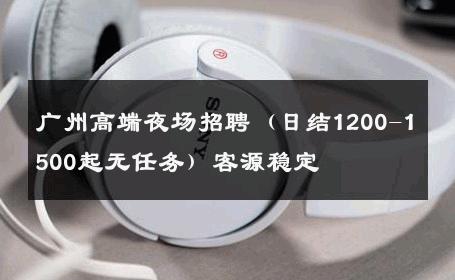广州高端夜场招聘（日结1200-1500起无任务）客源稳定 