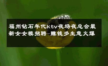 福州钻石年代ktv夜场夜总会最新女女模招聘-赚钱多生意火爆 