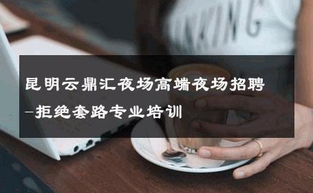 昆明云鼎汇夜场高端夜场招聘-拒绝套路专业培训 