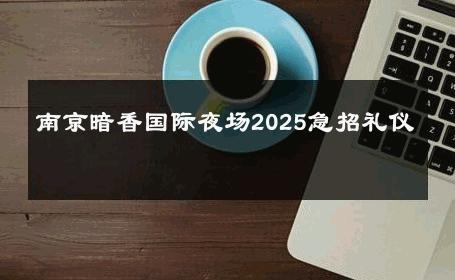 南京暗香国际夜场2025急招礼仪 