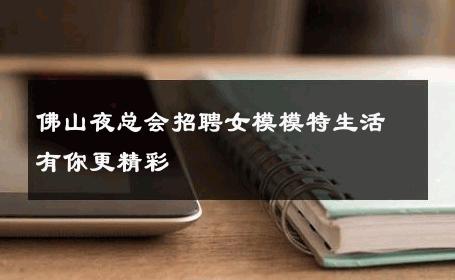 佛山夜总会招聘女模模特生活有你更精彩 