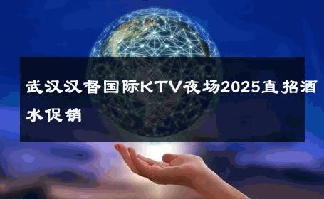 武汉汉督国际KTV夜场2025直招酒水促销 