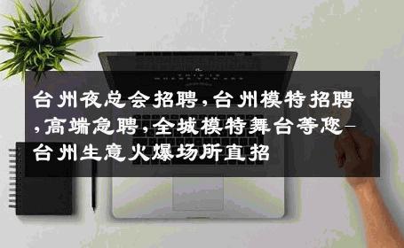 台州夜总会招聘,台州模特招聘,高端急聘,全城模特舞台等您-台州生意火爆场所直招
