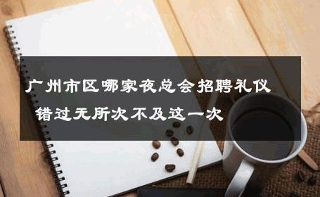 广州市区哪家夜总会招聘礼仪 错过无所次不及这一次 
