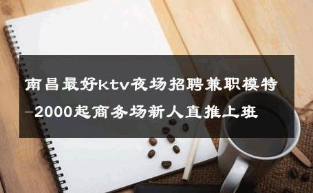 南昌最好ktv夜场招聘兼职模特-2000起商务场新人直推上班 