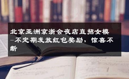 北京亚洲京浙会夜店直招女模-不定期发放红包奖励，惊喜不断 