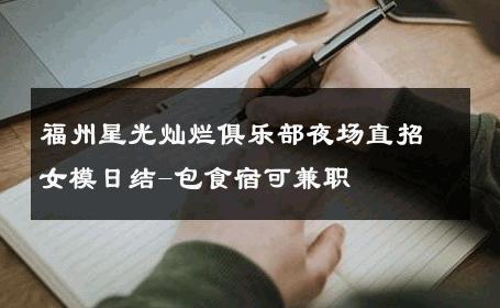 福州星光灿烂俱乐部夜场直招女模日结-包食宿可兼职 