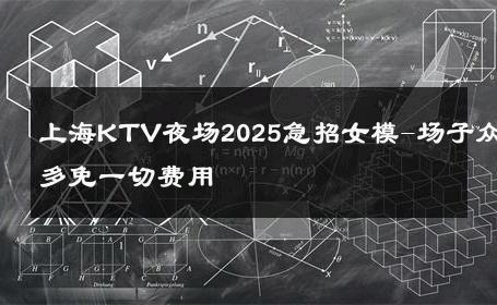 上海KTV夜场2025急招女模-场子众多免一切费用 