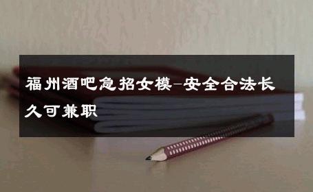 福州酒吧急招女模-安全合法长久可兼职 