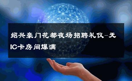 绍兴豪门花都夜场招聘礼仪-无IC卡房间爆满 