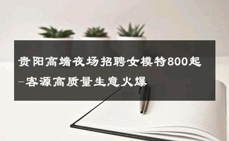 贵阳高端夜场招聘女模特800起-客源高质量生意火爆 
