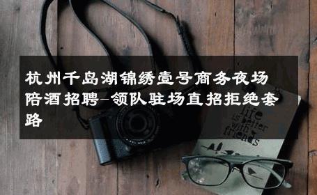 杭州千岛湖锦绣壹号商务夜场陪酒招聘-领队驻场直招拒绝套路 