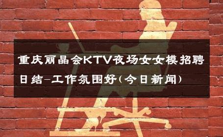 重庆丽晶会KTV夜场女女模招聘日结-工作氛围好(今日新闻) 