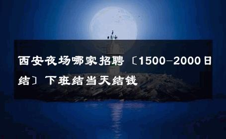 西安夜场哪家招聘〔1500-2000日结〕下班结当天结钱 