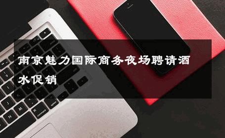 南京魅力国际商务夜场聘请酒水促销 