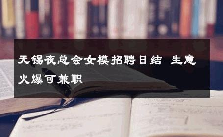 无锡夜总会女模招聘日结-生意火爆可兼职 