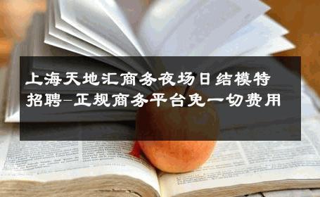 上海天地汇商务夜场日结模特招聘-正规商务平台免一切费用 