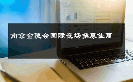 南京金陵会国际夜场招募佳丽 