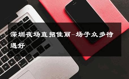 深圳夜场直招佳丽-场子众多待遇好 
