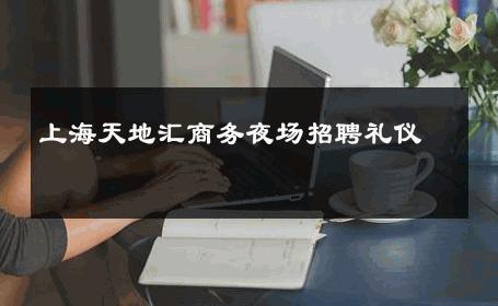 上海天地汇商务夜场招聘礼仪 