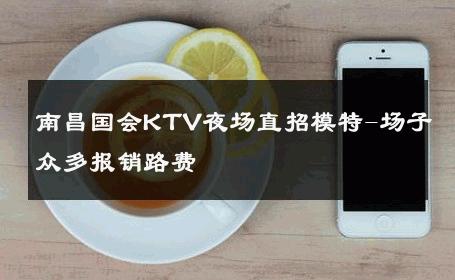 南昌国会KTV夜场直招模特-场子众多报销路费 