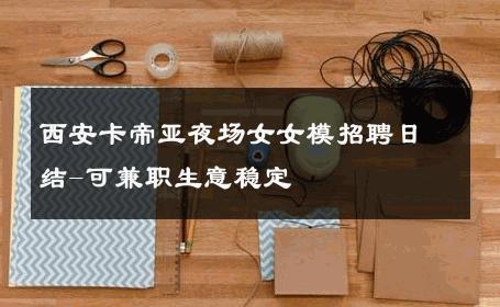 西安卡帝亚夜场女女模招聘日结-可兼职生意稳定 