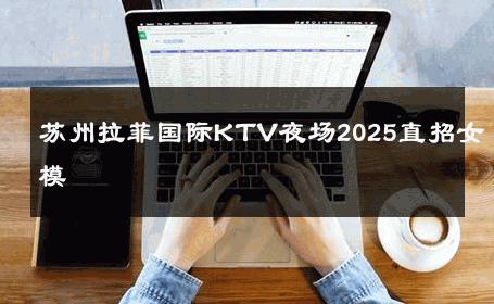 苏州拉菲国际KTV夜场2025直招女模 