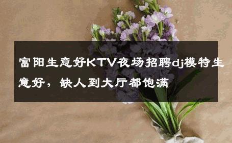 富阳生意好KTV夜场招聘dj模特生意好，缺人到大厅都饱满 