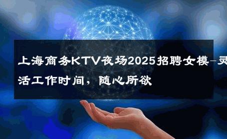 上海商务KTV夜场2025招聘女模-灵活工作时间，随心所欲 