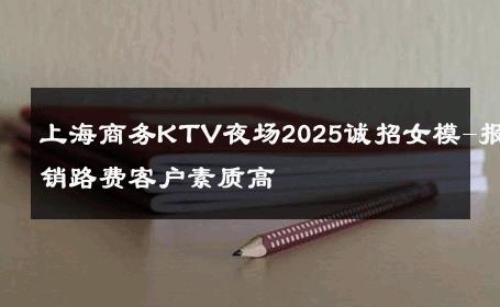 上海商务KTV夜场2025诚招女模-报销路费客户素质高 
