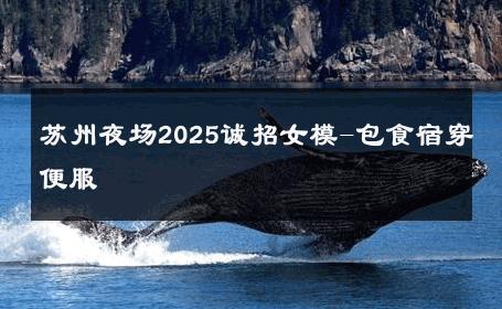 苏州夜场2025诚招女模-包食宿穿便服 