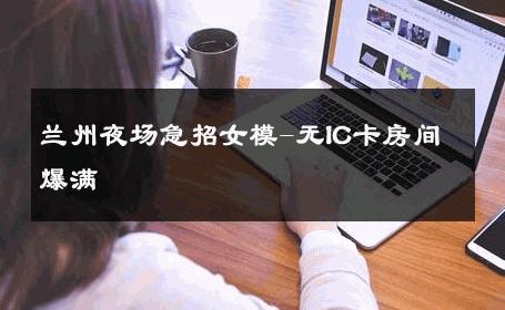 兰州夜场急招女模-无IC卡房间爆满 