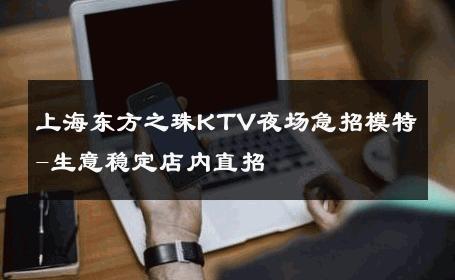上海东方之珠KTV夜场急招模特-生意稳定店内直招 