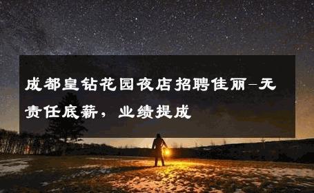 成都皇钻花园夜店招聘佳丽-无责任底薪，业绩提成 