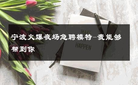 宁波火爆夜场急聘模特-我能够帮到你 