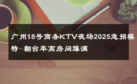 广州18号商务KTV夜场2025急招模特-翻台率高房间爆满 