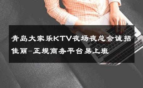 青岛大家乐KTV夜场夜总会诚招佳丽-正规商务平台易上班 