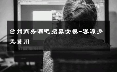 台州商务酒吧招募女模-客源多无费用 