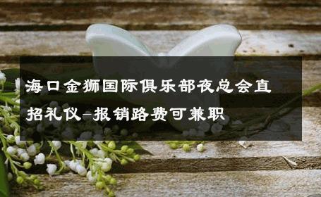 海口金狮国际俱乐部夜总会直招礼仪-报销路费可兼职 