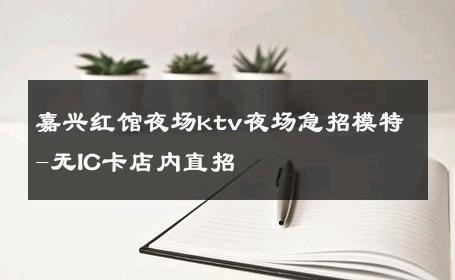 嘉兴红馆夜场ktv夜场急招模特-无IC卡店内直招 