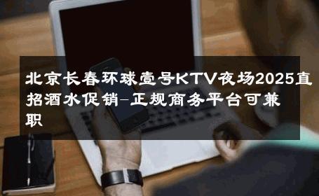北京长春环球壹号KTV夜场2025直招酒水促销-正规商务平台可兼职 