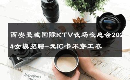 西安曼城国际KTV夜场夜总会2024女模招聘-无IC卡不穿工衣 